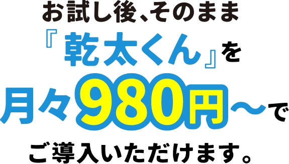 お試し後、そのまま乾太くんを月々980円〜でご導入いただけます。